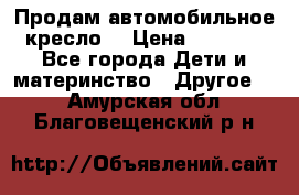 Продам автомобильное кресло  › Цена ­ 8 000 - Все города Дети и материнство » Другое   . Амурская обл.,Благовещенский р-н